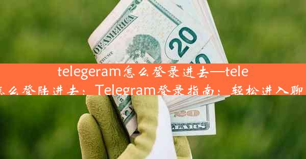 telegeram怎么登录进去—telegram怎么登陆进去：Telegram登录指南：轻松进入聊天世界