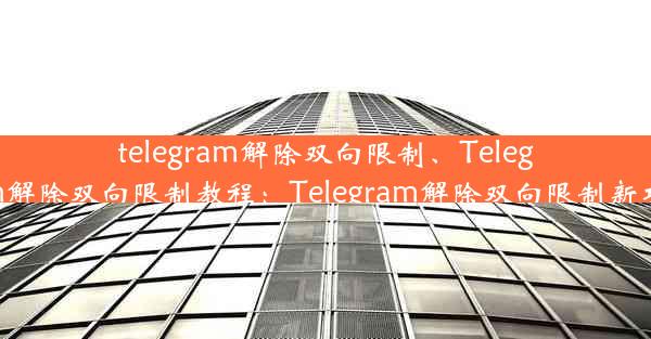 telegram解除双向限制、Telegram解除双向限制教程：Telegram解除双向限制新攻略