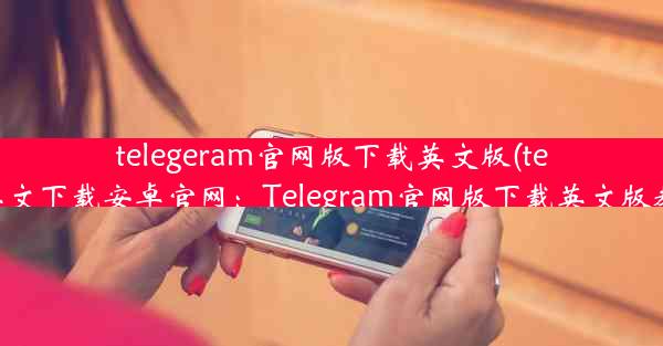 telegeram官网版下载英文版(telegreat英文下载安卓官网：Telegram官网版下载英文版教程攻略)