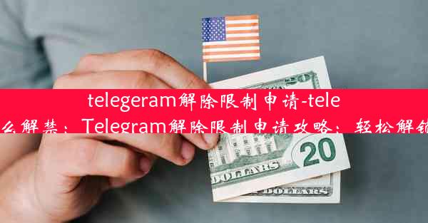 telegeram解除限制申请-telegram怎么解禁：Telegram解除限制申请攻略：轻松解锁新境界