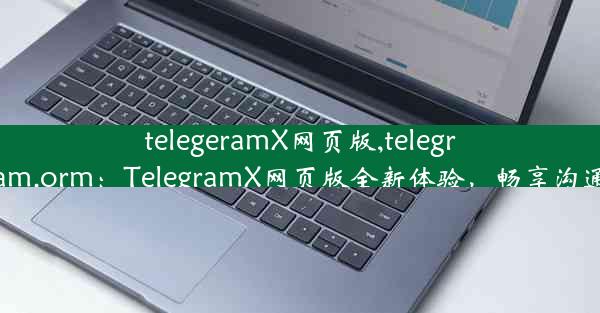 telegeramX网页版,telegram.orm：TelegramX网页版全新体验，畅享沟通