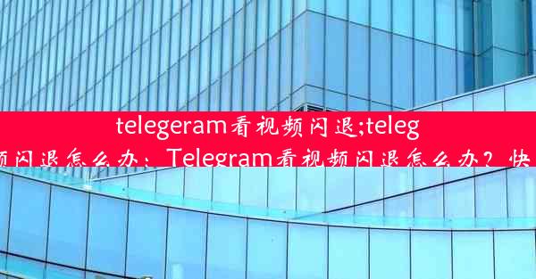 telegeram看视频闪退;telegeram看视频闪退怎么办：Telegram看视频闪退怎么办？快速解决攻略