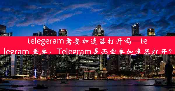 telegeram需要加速器打开吗—telegram 需要：Telegram是否需要加速器打开？