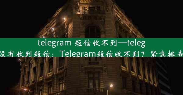 telegram 短信收不到—telegram没有收到短信：Telegram短信收不到？紧急排查指南