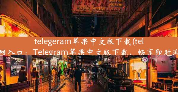 telegeram苹果中文版下载(telegeram官网入口：Telegram苹果中文版下载，畅享即时沟通新体验)