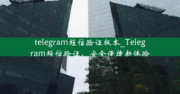 telegram短信验证版本_Telegram短信验证，安全便捷新体验