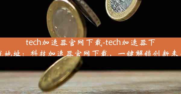 tech加速器官网下载-tech加速器下载地址：科技加速器官网下载，一键解锁创新未来