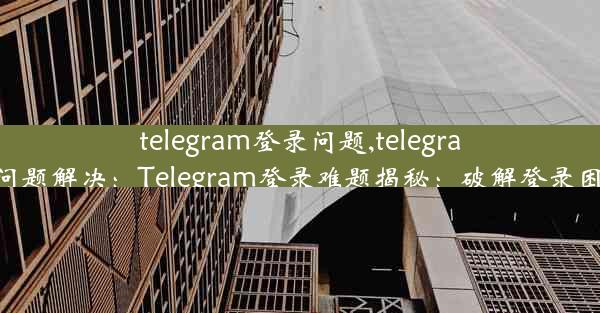 telegram登录问题,telegram登录问题解决：Telegram登录难题揭秘：破解登录困境攻略