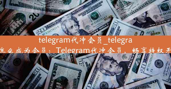 telegram代冲会员_telegram怎么成为会员：Telegram代冲会员，畅享特权无忧