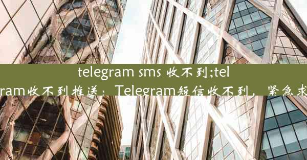 telegram sms 收不到;telegram收不到推送：Telegram短信收不到，紧急求助