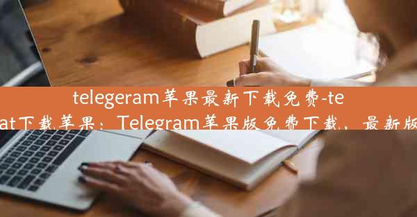 telegeram苹果最新下载免费-telegreat下载苹果：Telegram苹果版免费下载，最新版速来