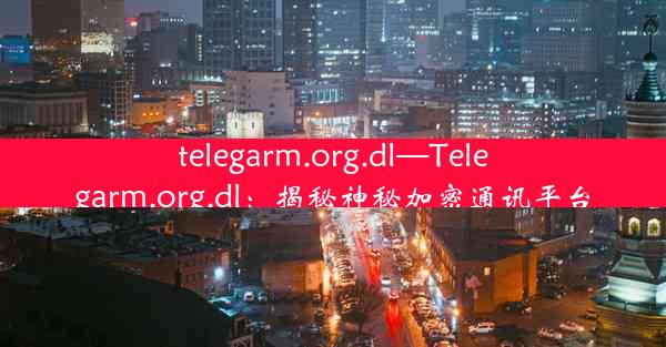 telegarm.org.dl—Telegarm.org.dl：揭秘神秘加密通讯平台