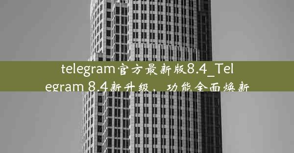 telegram官方最新版8.4_Telegram 8.4新升级，功能全面焕新