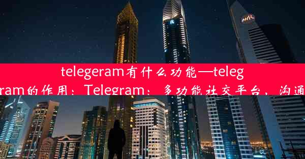 telegeram有什么功能—telegram的作用：Telegram：多功能社交平台，沟通