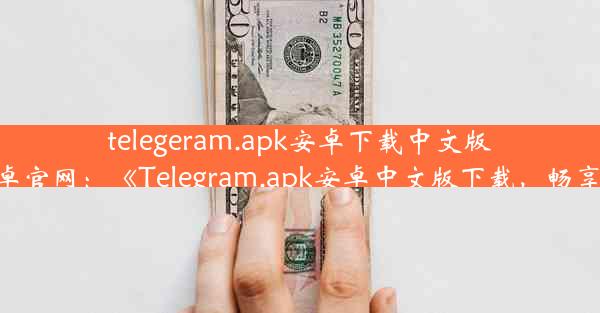 telegeram.apk安卓下载中文版—telegrat下载安卓官网：《Telegram.apk安卓中文版下载，畅享即