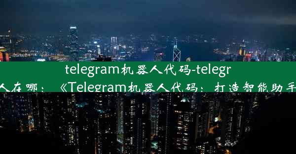 telegram机器人代码-telegram机器人在哪：《Telegram机器人代码：打造智能助手新篇章》