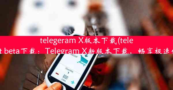 telegeram X版本下载(telegreat beta下载：Telegram X新版本下载，畅享极速体验)