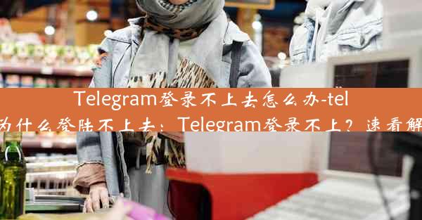 Telegram登录不上去怎么办-telegram为什么登陆不上去：Telegram登录不上？速看解决攻略