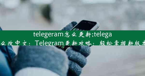 telegeram怎么更新;telegarm怎么改中文：Telegram更新攻略：轻松掌握新版本技巧