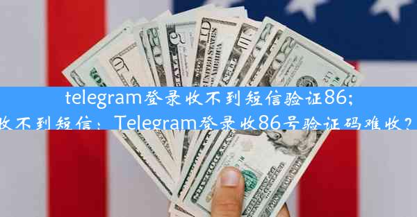 telegram登录收不到短信验证86;登陆telegram收不到短信：Telegram登录收86号验证码难收？速看解决攻略