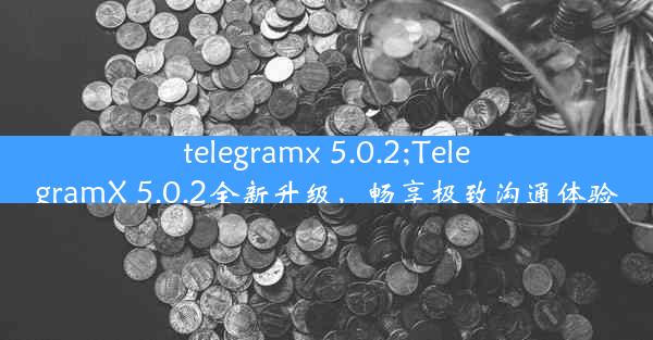 telegramx 5.0.2;TelegramX 5.0.2全新升级，畅享极致沟通体验