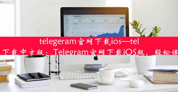 telegeram官网下载ios—telegeram官网下载中文版：Telegram官网下载iOS版，轻松体验即时通讯