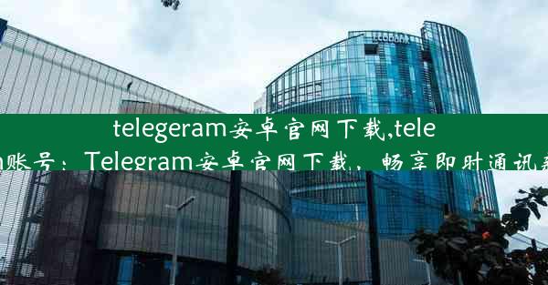 telegeram安卓官网下载,telegeram账号：Telegram安卓官网下载，畅享即时通讯新体验