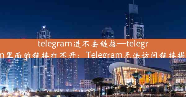 telegram进不去链接—telegram里面的链接打不开：Telegram无法访问链接揭秘