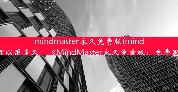 mindmaster永久免费版(mindmaster免费版可以用多久：《MindMaster永久免费版：免费思维导图神器