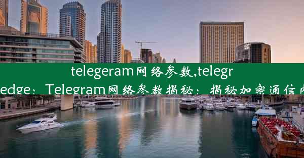 telegeram网络参数,telegramedge：Telegram网络参数揭秘：揭秘加密通信内核