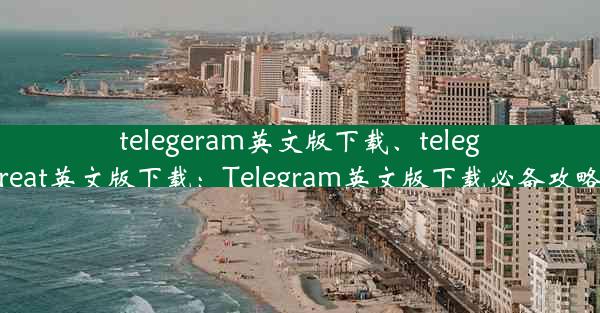 telegeram英文版下载、telegreat英文版下载：Telegram英文版下载必备攻略