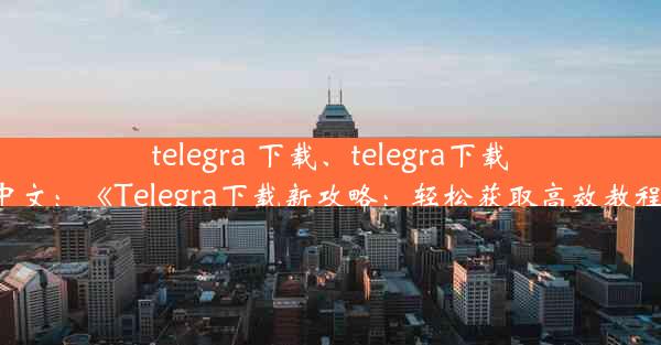 telegra 下载、telegra下载中文：《Telegra下载新攻略：轻松获取高效教程》