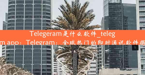 Telegeram是什么软件_telegarm app：Telegram：全球热门的即时通讯软件揭秘