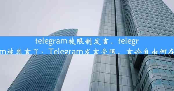 telegram被限制发言、telegram被禁言了：Telegram发言受限，言论自由何在？