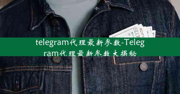 telegram代理最新参数-Telegram代理最新参数大揭秘