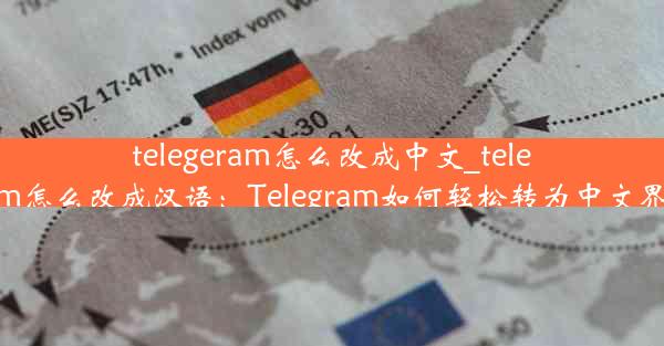 telegeram怎么改成中文_telegram怎么改成汉语：Telegram如何轻松转为中文界面？