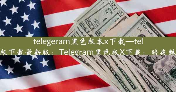 telegeram黑色版本x下载—telegreat中文版下载最新版：Telegram黑色版X下载：暗夜魅力一键解锁