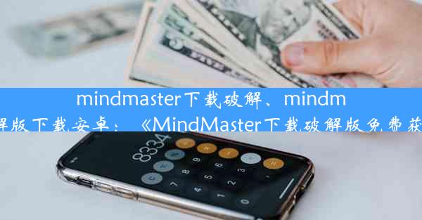 mindmaster下载破解、mindmaster破解版下载安卓：《MindMaster下载破解版免费获取攻略》