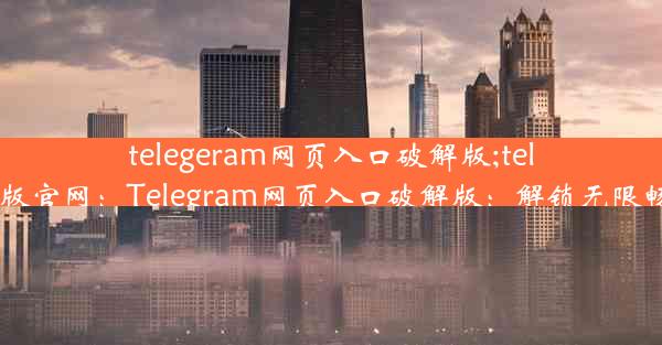 telegeram网页入口破解版;telegrm中文版官网：Telegram网页入口破解版：解锁无限畅聊新体验