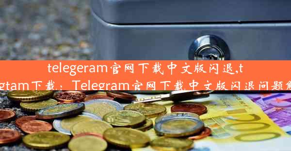 telegeram官网下载中文版闪退,telegtam下载：Telegram官网下载中文版闪退问题解析