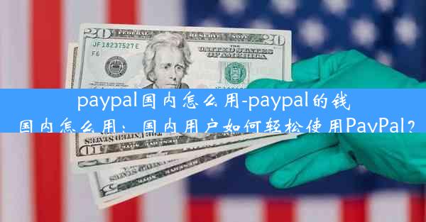 paypal国内怎么用-paypal的钱国内怎么用：国内用户如何轻松使用PayPal？