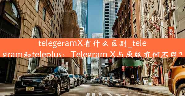 telegeramX有什么区别_telegram和teleplus：Telegram X与原版有何不同？