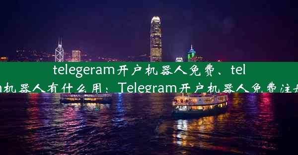 telegeram开户机器人免费、telegram机器人有什么用：Telegram开户机器人免费注册攻略