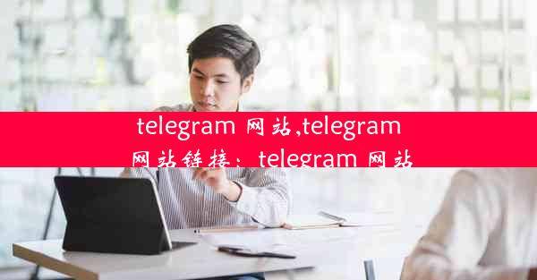 telegram 网站,telegram网站链接：telegram 网站