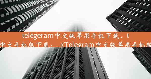 telegeram中文版苹果手机下载、telegreat苹果中文手机版下载：《Telegram中文版苹果手机轻松下载攻略