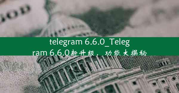 telegram 6.6.0_Telegram 6.6.0新升级，功能大揭秘