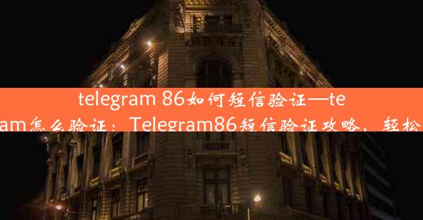 telegram 86如何短信验证—telegram怎么验证：Telegram86短信验证攻略，轻松上手