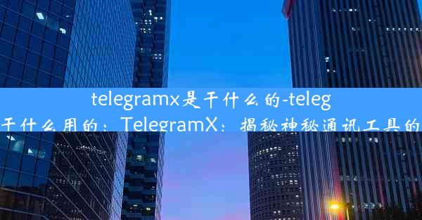 telegramx是干什么的-telegram干什么用的：TelegramX：揭秘神秘通讯工具的奥秘