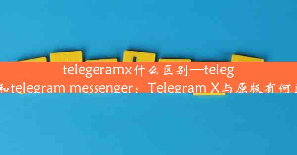 telegeramx什么区别—telegram和telegram messenger：Telegram X与原版有何区别