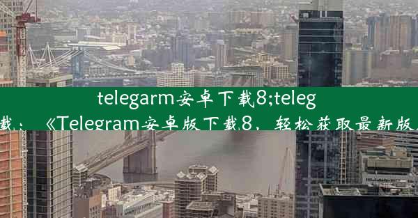 telegarm安卓下载8;teleg 下载：《Telegram安卓版下载8，轻松获取最新版本》